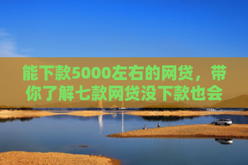 能下款5000左右的网贷，带你了解七款网贷没下款也会查征信吗
