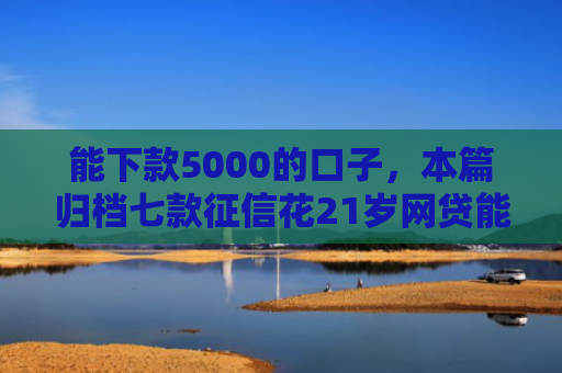 能下款5000的口子，本篇归档七款征信花21岁网贷能下款吗