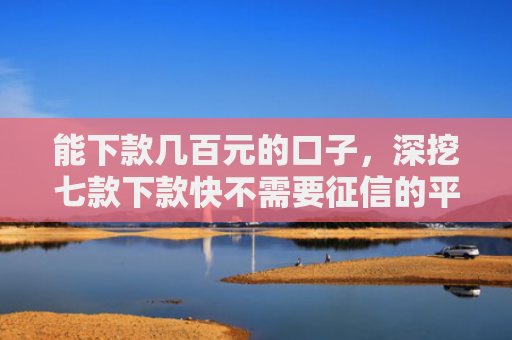能下款几百元的口子，深挖七款下款快不需要征信的平台