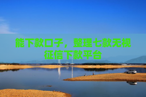 能下款口子，整理七款无视征信下款平台