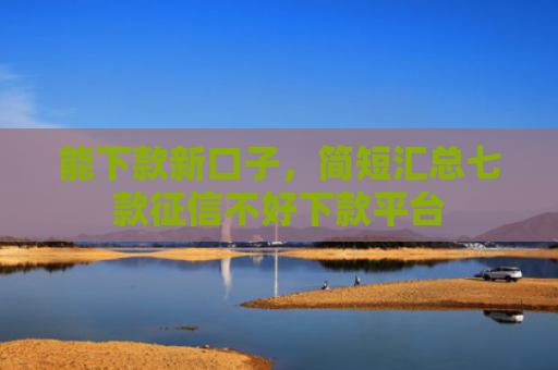 能下款新口子，简短汇总七款征信不好下款平台