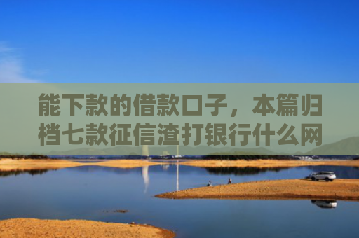 能下款的借款口子，本篇归档七款征信渣打银行什么网贷能下款