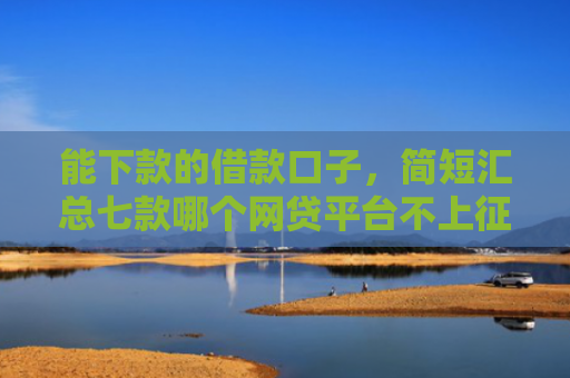 能下款的借款口子，简短汇总七款哪个网贷平台不上征信最好下款