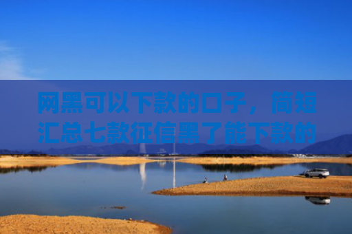 网黑可以下款的口子，简短汇总七款征信黑了能下款的网贷app