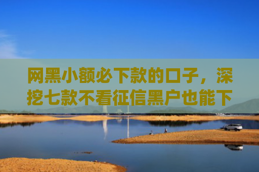 网黑小额必下款的口子，深挖七款不看征信黑户也能下款的贷款app