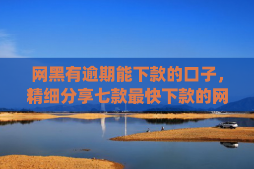 网黑有逾期能下款的口子，精细分享七款最快下款的网贷app不要征信
