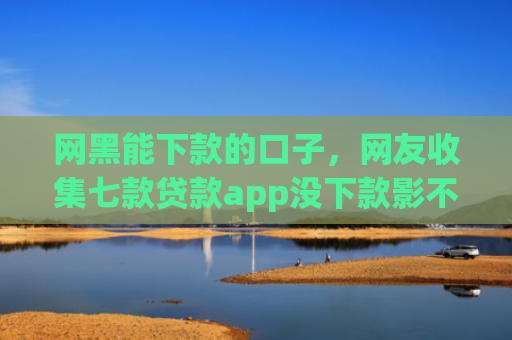 网黑能下款的口子，网友收集七款贷款app没下款影不影响征信银行