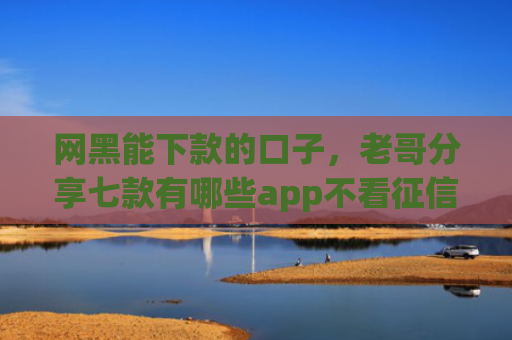 网黑能下款的口子，老哥分享七款有哪些app不看征信可以下款的