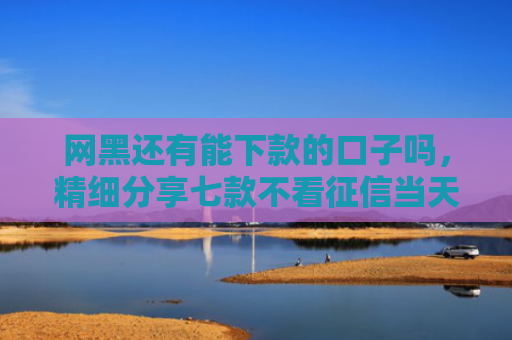 网黑还有能下款的口子吗，精细分享七款不看征信当天下款APP网贷