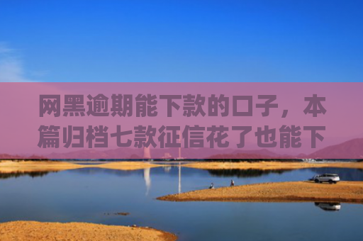 网黑逾期能下款的口子，本篇归档七款征信花了也能下款的网贷app