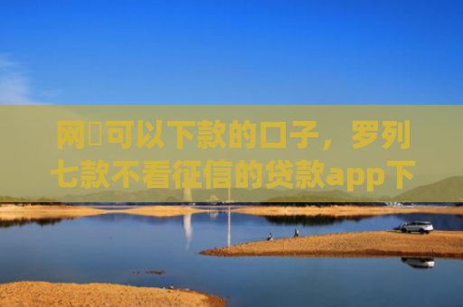 网黒可以下款的口子，罗列七款不看征信的贷款app下款2万