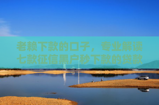 老赖下款的口子，专业解读七款征信黑户秒下款的贷款