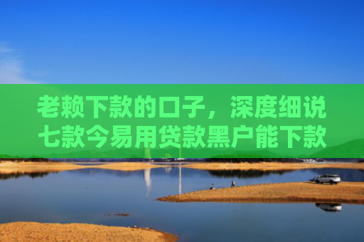 老赖下款的口子，深度细说七款今易用贷款黑户能下款吗