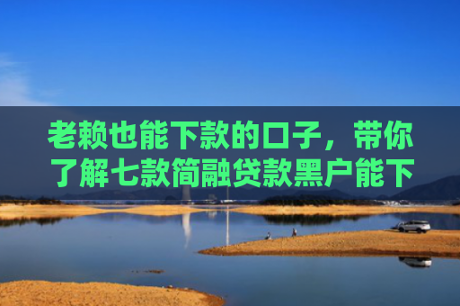 老赖也能下款的口子，带你了解七款简融贷款黑户能下款吗