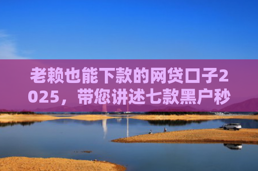 老赖也能下款的网贷口子2025，带您讲述七款黑户秒下款的贷款有哪些