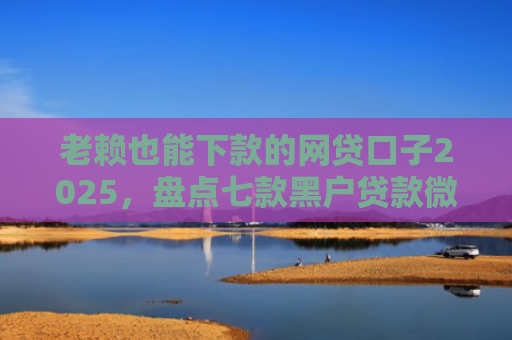 老赖也能下款的网贷口子2025，盘点七款黑户贷款微信下款安全吗
