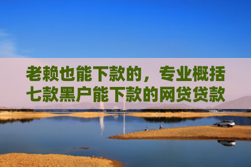 老赖也能下款的，专业概括七款黑户能下款的网贷贷款