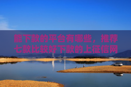 能下款的平台有哪些，推荐七款比较好下款的上征信网贷