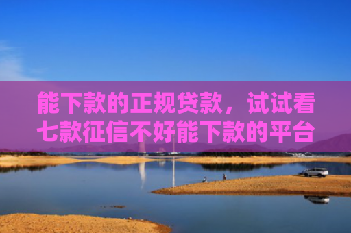 能下款的正规贷款，试试看七款征信不好能下款的平台吗