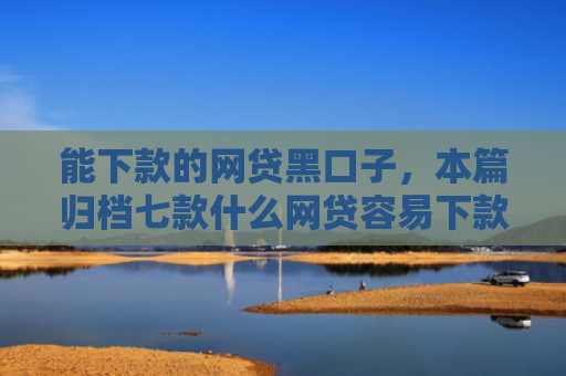能下款的网贷黑口子，本篇归档七款什么网贷容易下款不上征信负债