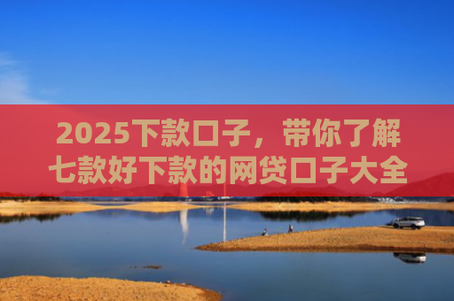 2025下款口子，带你了解七款好下款的网贷口子大全