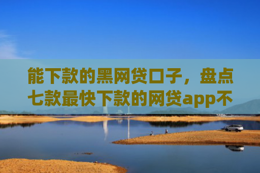 能下款的黑网贷口子，盘点七款最快下款的网贷app不要征信