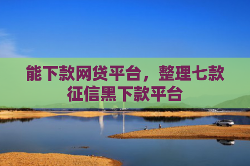 能下款网贷平台，整理七款征信黑下款平台