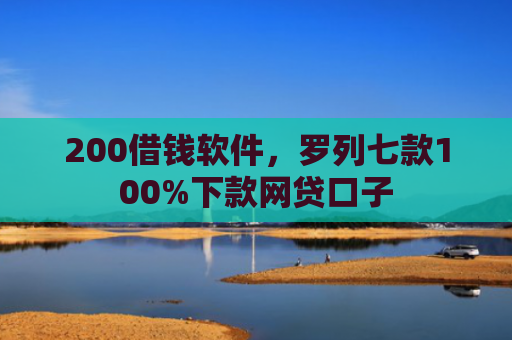 200借钱软件，罗列七款100%下款网贷口子