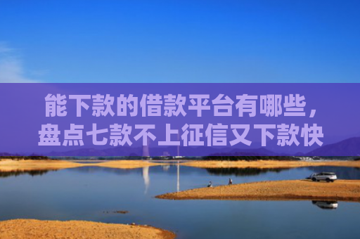 能下款的借款平台有哪些，盘点七款不上征信又下款快的网贷