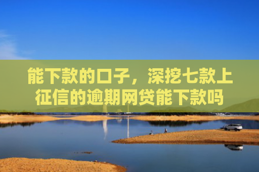 能下款的口子，深挖七款上征信的逾期网贷能下款吗