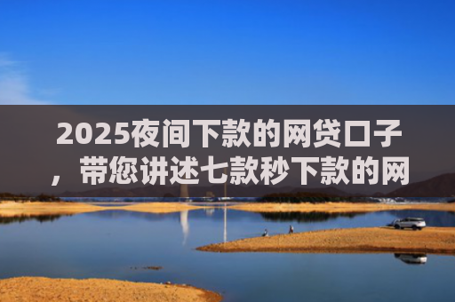 2025夜间下款的网贷口子，带您讲述七款秒下款的网贷黑口子
