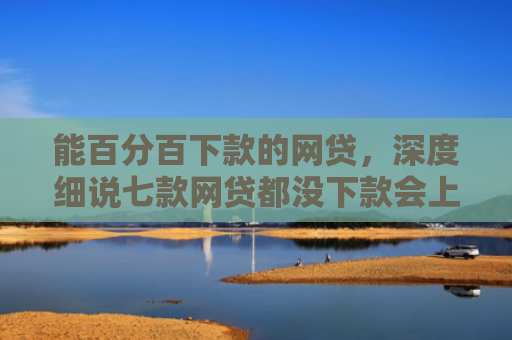 能百分百下款的网贷，深度细说七款网贷都没下款会上征信嘛