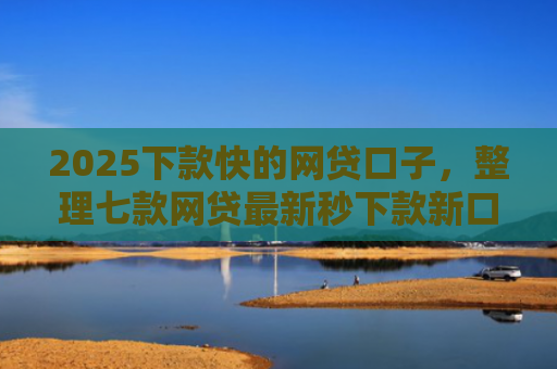2025下款快的网贷口子，整理七款网贷最新秒下款新口子