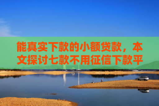 能真实下款的小额贷款，本文探讨七款不用征信下款平台