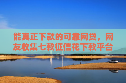 能真正下款的可靠网贷，网友收集七款征信花下款平台2025