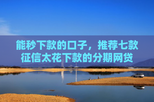 能秒下款的口子，推荐七款征信太花下款的分期网贷