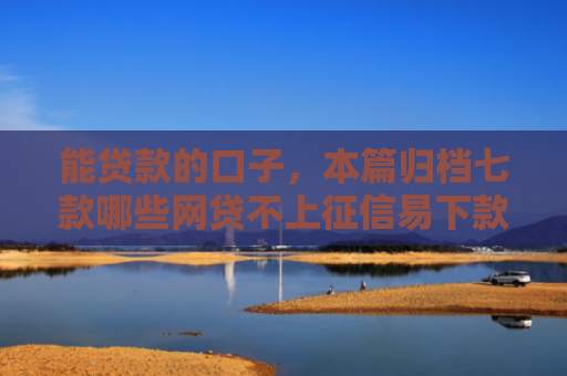 能贷款的口子，本篇归档七款哪些网贷不上征信易下款