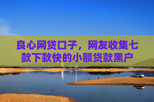 良心网贷口子，网友收集七款下款快的小额贷款黑户