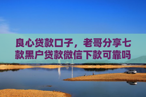 良心贷款口子，老哥分享七款黑户贷款微信下款可靠吗
