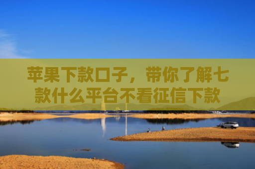苹果下款口子，带你了解七款什么平台不看征信下款