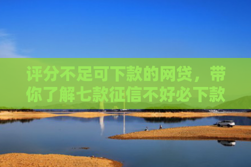 评分不足可下款的网贷，带你了解七款征信不好必下款平台