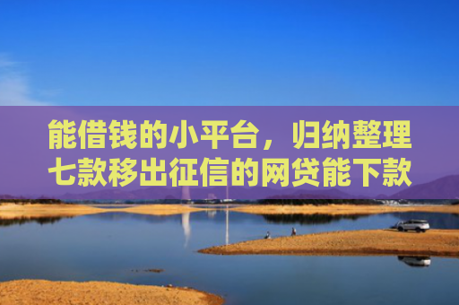 能借钱的小平台，归纳整理七款移出征信的网贷能下款吗