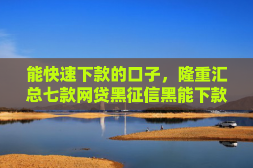 能快速下款的口子，隆重汇总七款网贷黑征信黑能下款吗