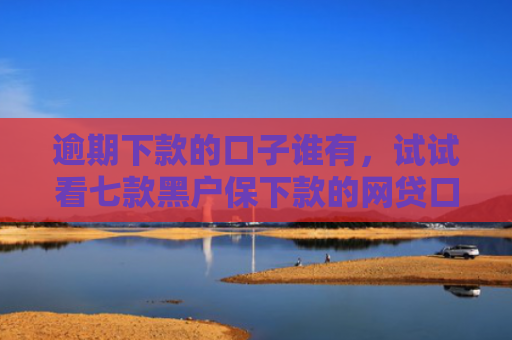 逾期下款的口子谁有，试试看七款黑户保下款的网贷口子