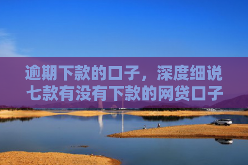逾期下款的口子，深度细说七款有没有下款的网贷口子