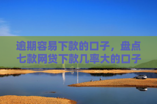 逾期容易下款的口子，盘点七款网贷下款几率大的口子