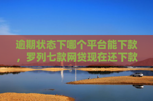 逾期状态下哪个平台能下款，罗列七款网贷现在还下款的口子