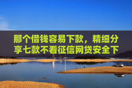 那个借钱容易下款，精细分享七款不看征信网贷安全下款快