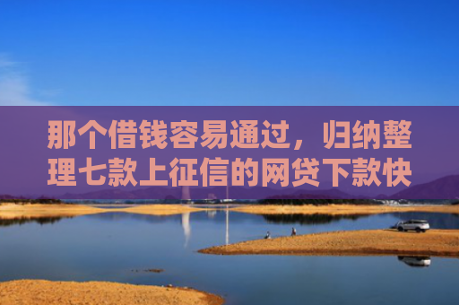那个借钱容易通过，归纳整理七款上征信的网贷下款快的
