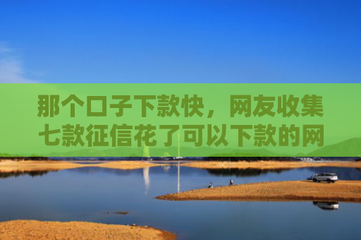 那个口子下款快，网友收集七款征信花了可以下款的网贷